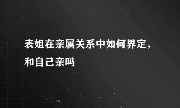 表姐在亲属关系中如何界定，和自己亲吗