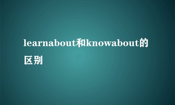 learnabout和knowabout的区别