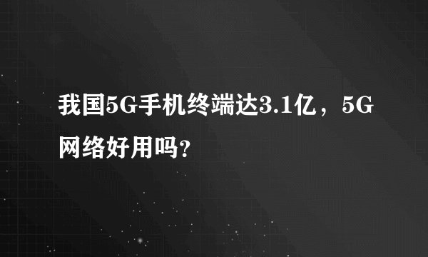 我国5G手机终端达3.1亿，5G网络好用吗？