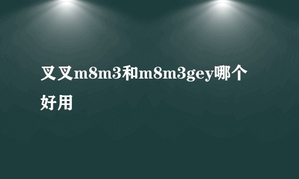 叉叉m8m3和m8m3gey哪个好用