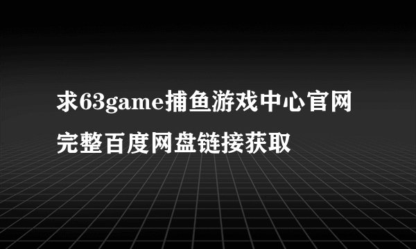 求63game捕鱼游戏中心官网完整百度网盘链接获取
