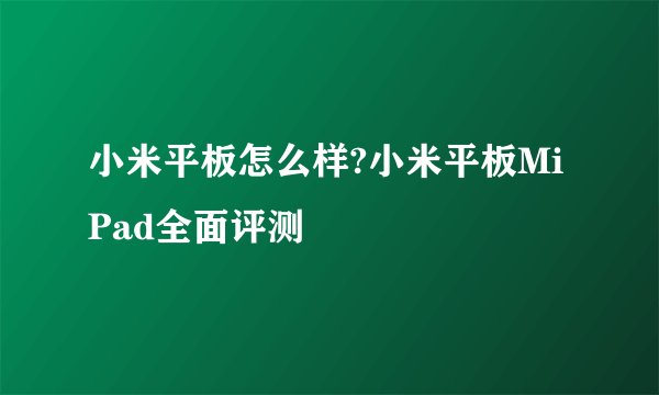 小米平板怎么样?小米平板MiPad全面评测