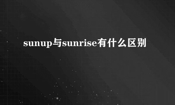 sunup与sunrise有什么区别