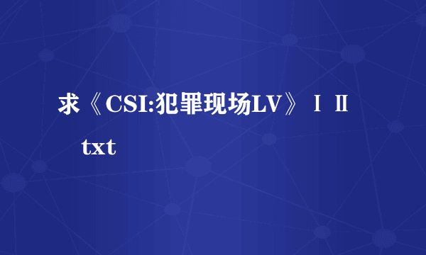 求《CSI:犯罪现场LV》ⅠⅡ txt