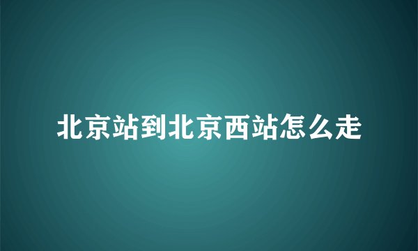 北京站到北京西站怎么走
