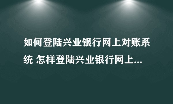 如何登陆兴业银行网上对账系统 怎样登陆兴业银行网上对账系统？