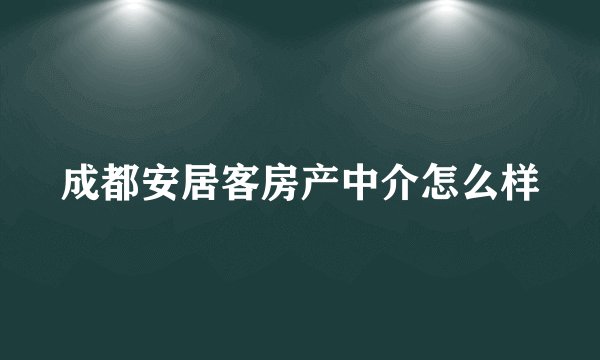 成都安居客房产中介怎么样