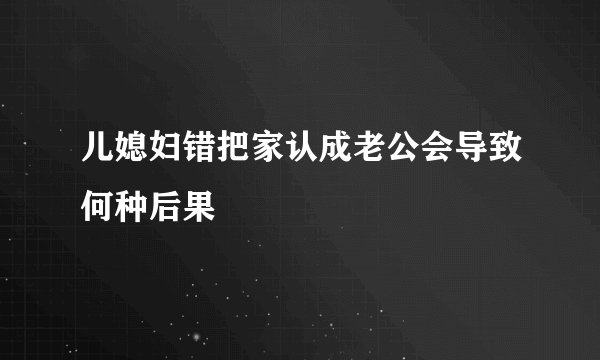儿媳妇错把家认成老公会导致何种后果