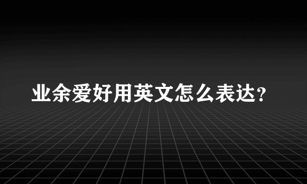 业余爱好用英文怎么表达?