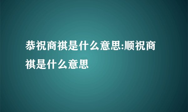 恭祝商祺是什么意思:顺祝商祺是什么意思