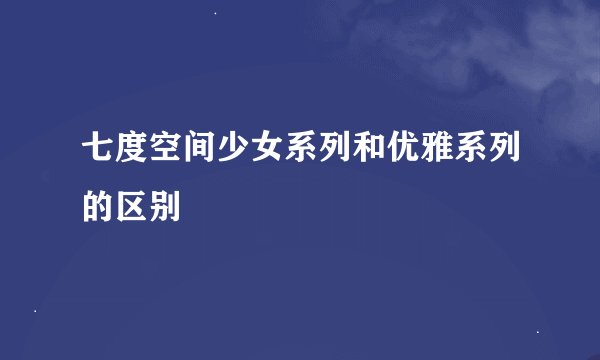 七度空间少女系列和优雅系列的区别