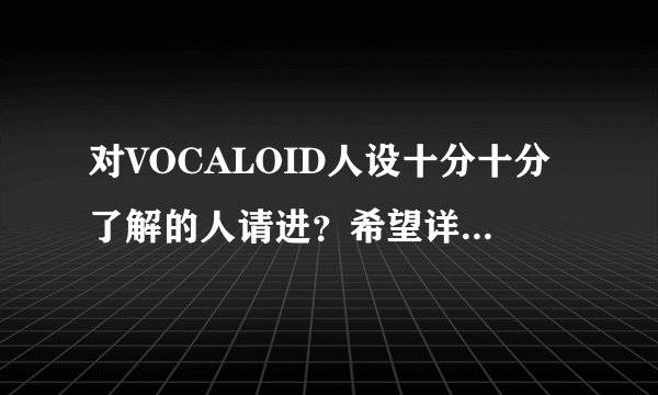对VOCALOID人设十分十分了解的人请进？希望详细说说。