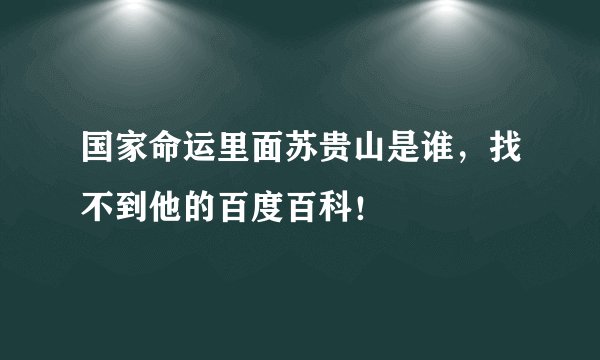 国家命运里面苏贵山是谁，找不到他的百度百科！