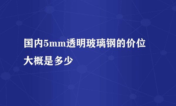 国内5mm透明玻璃钢的价位大概是多少