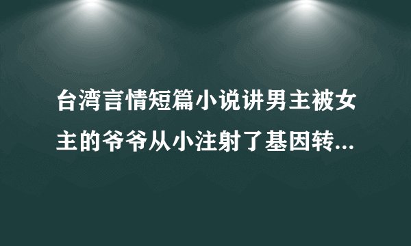 台湾言情短篇小说讲男主被女主的爷爷从小注射了基因转变的药�