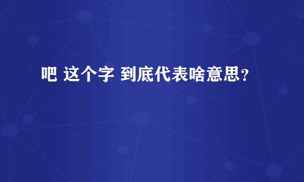 吧 这个字 到底代表啥意思？