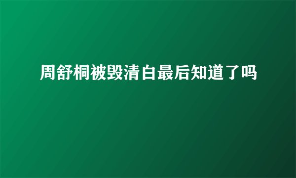 周舒桐被毁清白最后知道了吗