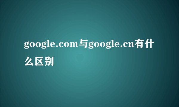 google.com与google.cn有什么区别