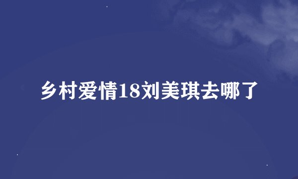 乡村爱情18刘美琪去哪了