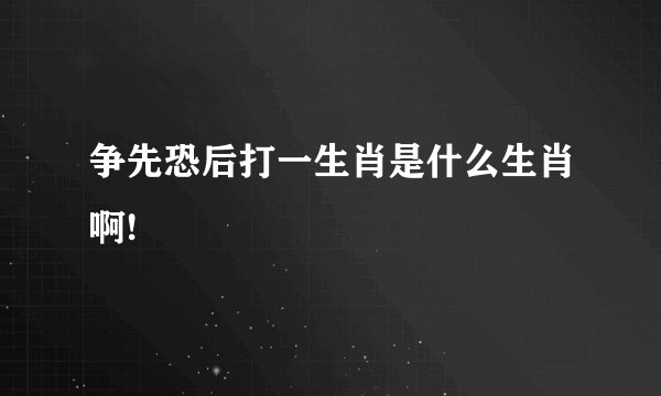 争先恐后打一生肖是什么生肖啊!