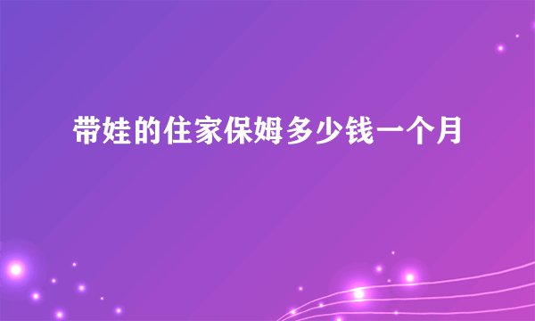 带娃的住家保姆多少钱一个月