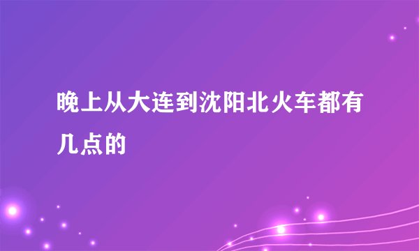 晚上从大连到沈阳北火车都有几点的