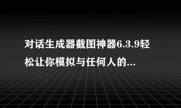 对话生成器截图神器6.3.9轻松让你模拟与任何人的各种对话，自娱自乐百度网盘资源分享