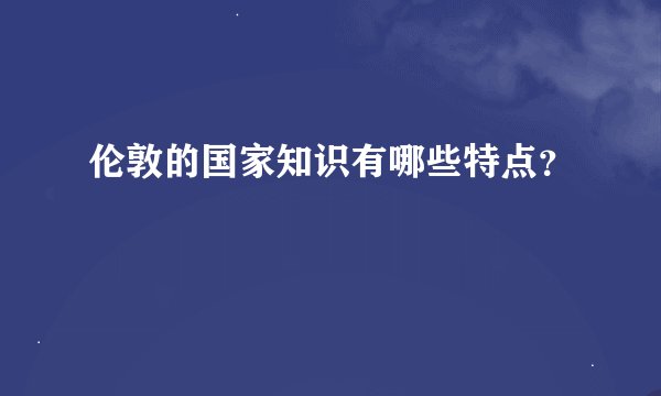 伦敦的国家知识有哪些特点？