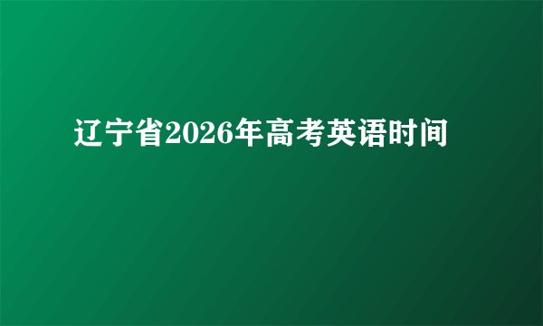 辽宁省2026年高考英语时间