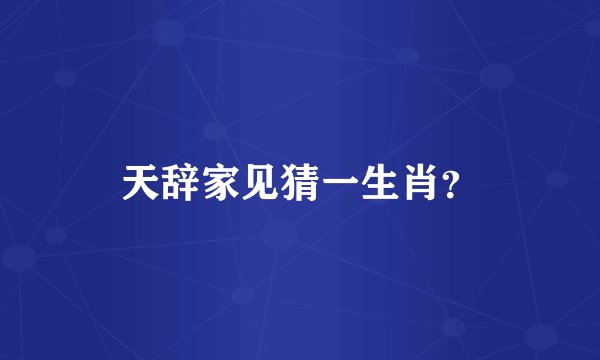 天辞家见猜一生肖？