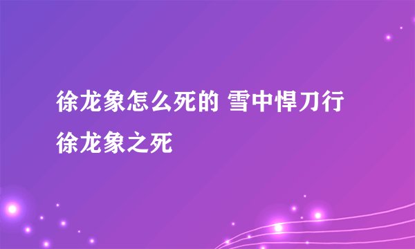 徐龙象怎么死的 雪中悍刀行徐龙象之死