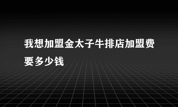 我想加盟金太子牛排店加盟费要多少钱