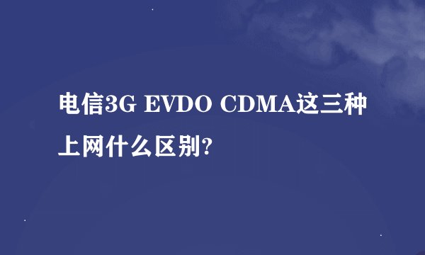 电信3G EVDO CDMA这三种上网什么区别?