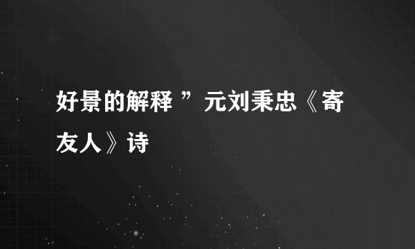 好景的解释 ”元刘秉忠《寄友人》诗