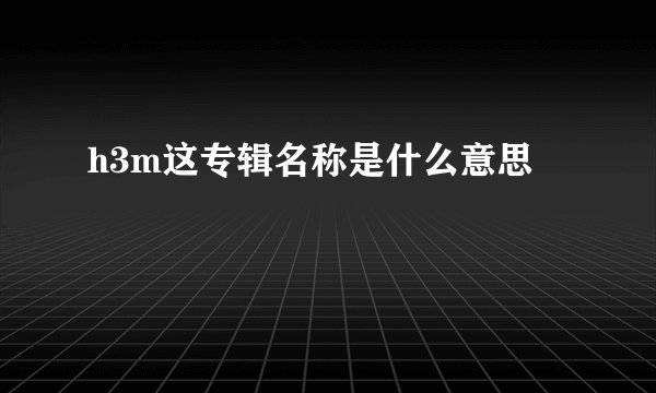 h3m这专辑名称是什么意思