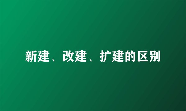 新建、改建、扩建的区别