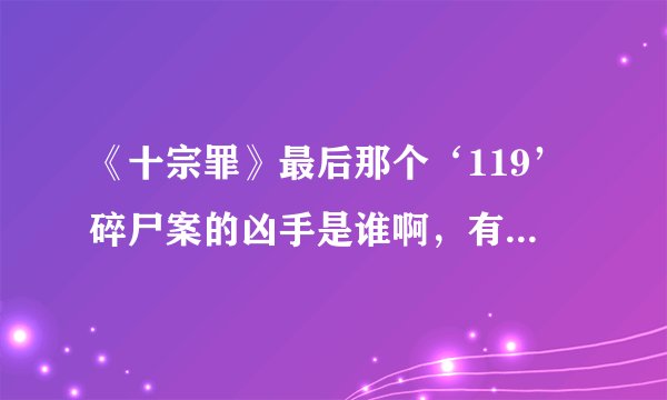 《十宗罪》最后那个‘119’碎尸案的凶手是谁啊,有知道的...