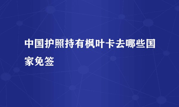 中国护照持有枫叶卡去哪些国家免签