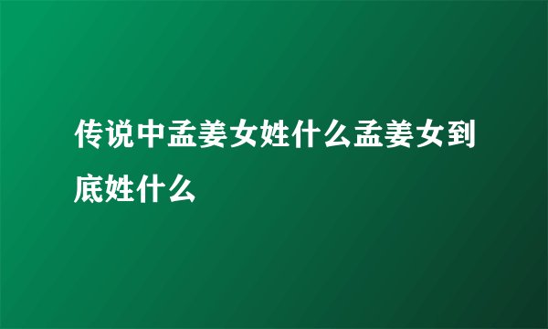 传说中孟姜女姓什么孟姜女到底姓什么