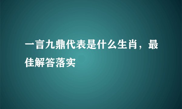 一言九鼎代表是什么生肖，最佳解答落实