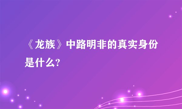《龙族》中路明非的真实身份是什么?