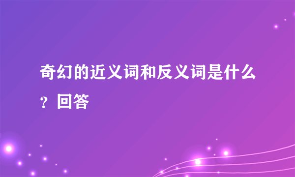 奇幻的近义词和反义词是什么？回答