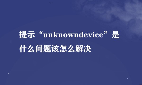 提示“unknowndevice”是什么问题该怎么解决