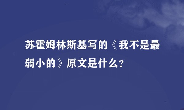 苏霍姆林斯基写的《我不是最弱小的》原文是什么？