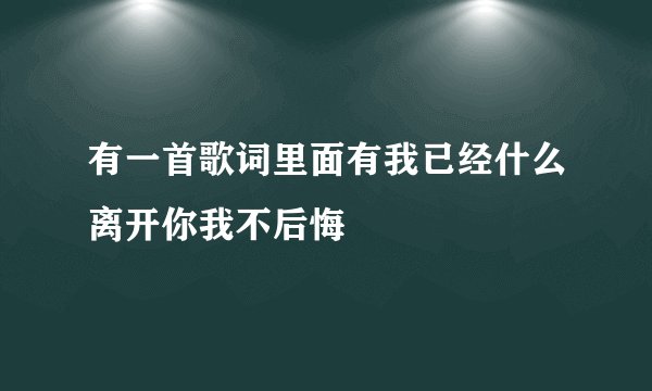 有一首歌词里面有我已经什么离开你我不后悔