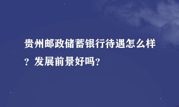 贵州邮政储蓄银行待遇怎么样？发展前景好吗？