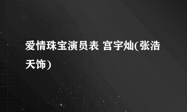 爱情珠宝演员表 宫宇灿(张浩天饰)
