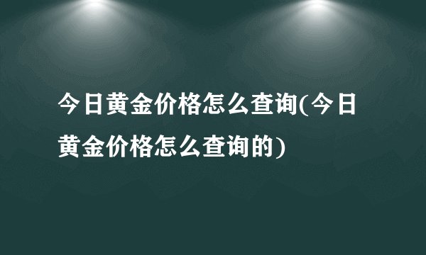 今日黄金价格怎么查询(今日黄金价格怎么查询的)