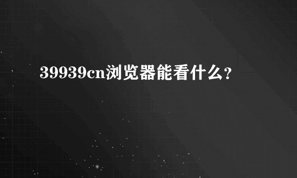39939cn浏览器能看什么？