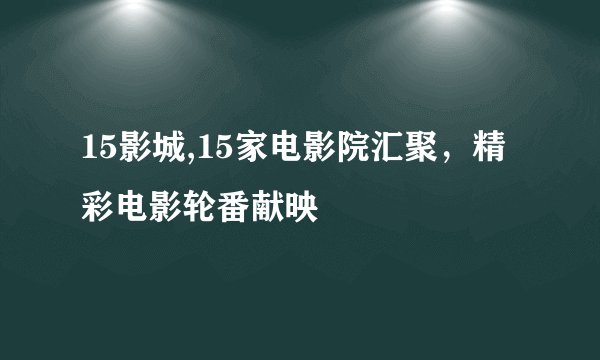 15影城,15家电影院汇聚，精彩电影轮番献映